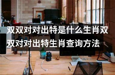 双双对对出特是什么生肖双双对对出特生肖查询方法