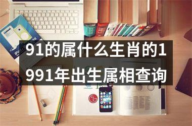 91的属什么生肖的1991年出生属相查询
