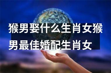 猴男娶什么生肖女猴男最佳婚配生肖女