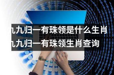 九九归一有珠领是什么生肖九九归一有珠领生肖查询