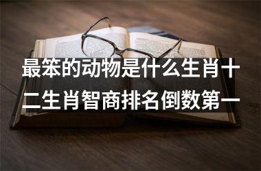 最笨的动物是什么生肖十二生肖智商排名倒数第一