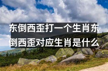 东倒西歪打一个生肖东倒西歪对应生肖是什么