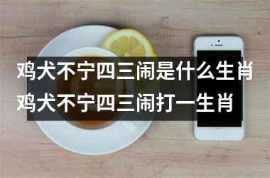 鸡犬不宁四三闹是什么生肖鸡犬不宁四三闹打一生肖