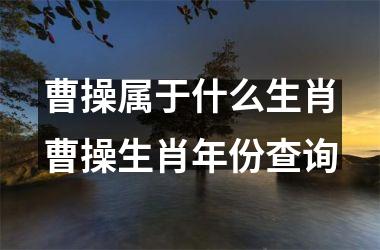 曹操属于什么生肖曹操生肖年份查询