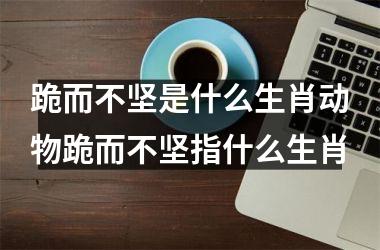 跪而不坚是什么生肖动物跪而不坚指什么生肖