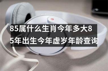 85属什么生肖今年多大85年出生今年虚岁年龄查询