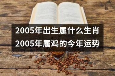 2005年出生属什么生肖2005年属鸡的今年运势