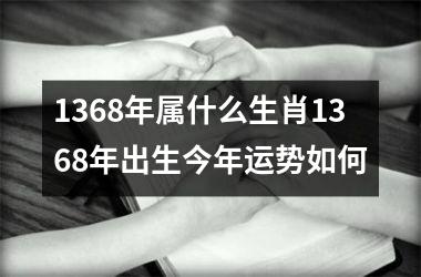 1368年属什么生肖1368年出生今年运势如何