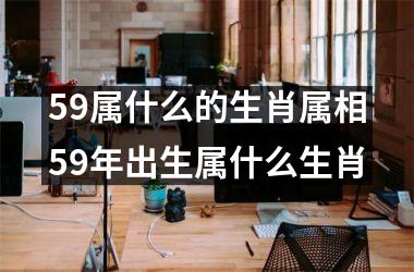 59属什么的生肖属相59年出生属什么生肖
