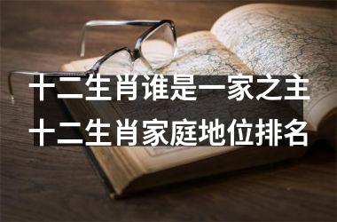 十二生肖谁是一家之主十二生肖家庭地位排名