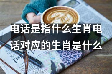 电话是指什么生肖电话对应的生肖是什么