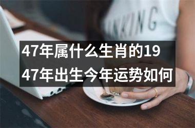 47年属什么生肖的1947年出生今年运势如何
