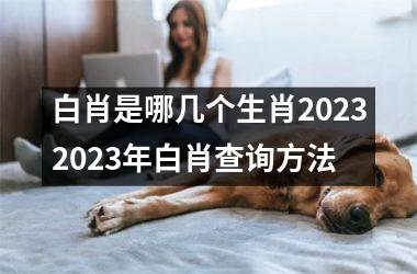 白肖是哪几个生肖20232023年白肖查询方法