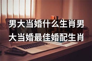 男大当婚什么生肖男大当婚最佳婚配生肖