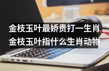 金枝玉叶最娇贵打一生肖金枝玉叶指什么生肖动物