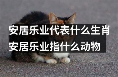 <h3>安居乐业代表什么生肖安居乐业指什么动物