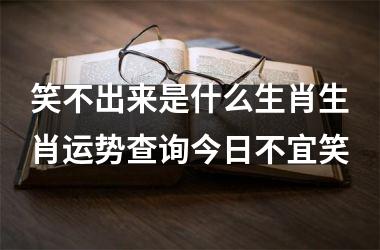 笑不出来是什么生肖生肖运势查询今日不宜笑