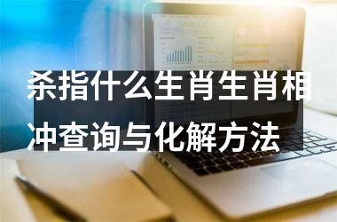 杀指什么生肖生肖相冲查询与化解方法