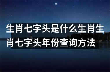 生肖七字头是什么生肖生肖七字头年份查询方法