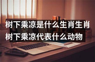 树下乘凉是什么生肖生肖树下乘凉代表什么动物