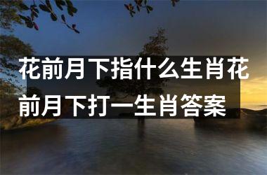 花前月下指什么生肖花前月下打一生肖答案