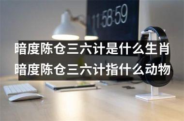 暗度陈仓三六计是什么生肖暗度陈仓三六计指什么动物