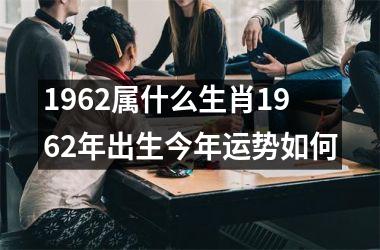1962属什么生肖1962年出生今年运势如何