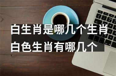 白生肖是哪几个生肖白色生肖有哪几个