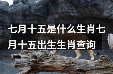 七月十五是什么生肖七月十五出生生肖查询
