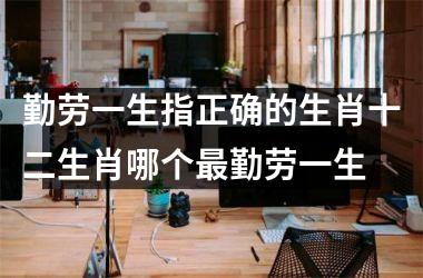 勤劳一生指正确的生肖十二生肖哪个最勤劳一生