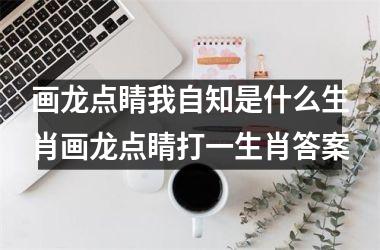画龙点睛我自知是什么生肖画龙点睛打一生肖答案