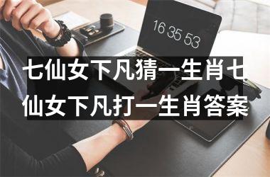 七仙女下凡猜一生肖七仙女下凡打一生肖答案