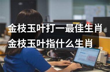 金枝玉叶打一最佳生肖金枝玉叶指什么生肖