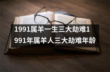 1991属羊一生三大劫难1991年属羊人三大劫难年龄