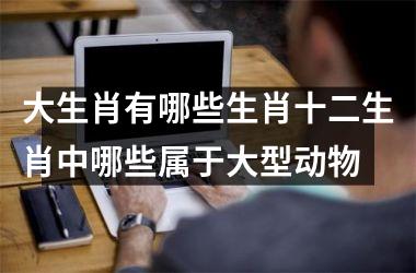 大生肖有哪些生肖十二生肖中哪些属于大型动物