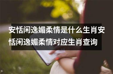 安恬闲逸媚柔情是什么生肖安恬闲逸媚柔情对应生肖查询