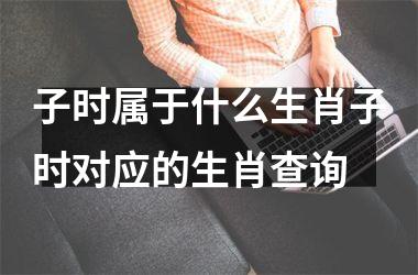 子时属于什么生肖子时对应的生肖查询