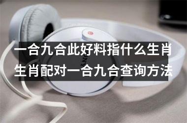 <h3>一合九合此好料指什么生肖生肖配对一合九合查询方法