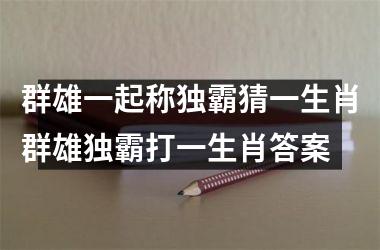 群雄一起称独霸猜一生肖群雄独霸打一生肖答案