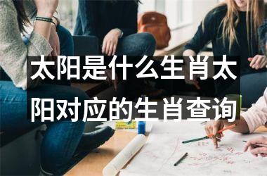 <h3>太阳是什么生肖太阳对应的生肖查询