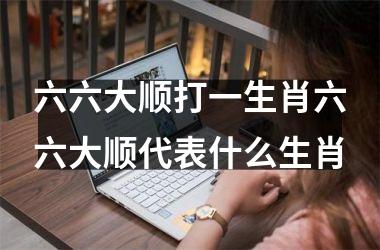 六六大顺打一生肖六六大顺代表什么生肖