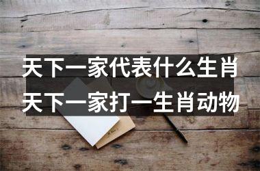 天下一家代表什么生肖天下一家打一生肖动物