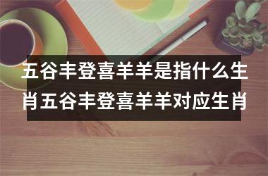 五谷丰登喜羊羊是指什么生肖五谷丰登喜羊羊对应生肖