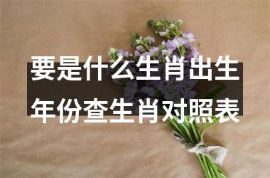 要是什么生肖出生年份查生肖对照表