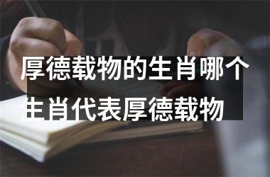 <h3>厚德载物的生肖哪个生肖代表厚德载物