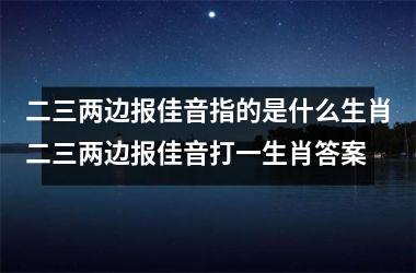 二三两边报佳音指的是什么生肖二三两边报佳音打一生肖答案