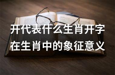 开代表什么生肖开字在生肖中的象征意义