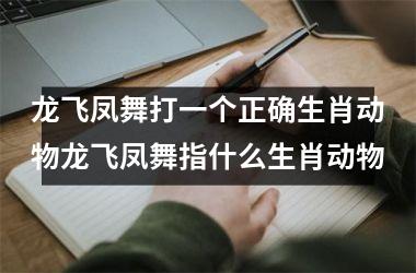 龙飞凤舞打一个正确生肖动物龙飞凤舞指什么生肖动物