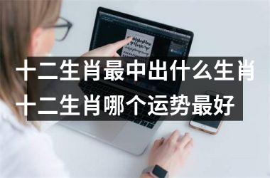 十二生肖最中出什么生肖十二生肖哪个运势最好