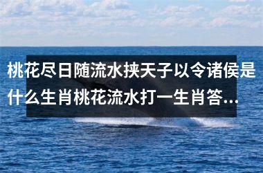 桃花尽日随流水挟天子以令诸侯是什么生肖桃花流水打一生肖答案